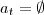 a_t=\emptyset a_t=\emptyset