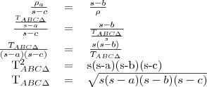 \begin{tabular}{rcl}
\left{\frac{\rho_a}{s-c}\right}&=&\left{\frac{s-b}{\rho}\right} \\
\left{\frac{\frac{T_{ABC\Delta}}{s-a}}{s-c}\right}&=&\left{\frac{s-b}{\frac{T_{ABC\Delta}}{s}}\right} \\
\left{\frac{T_{ABC\Delta}}{(s-a)(s-c)}\right}&=&\left{\frac{s(s-b)}{T_{ABC\Delta}}\right} \\
T_{ABC\Delta}^2&=&s(s-a)(s-b)(s-c) \\
T_{ABC\Delta}&=&\sqrt{s(s-a)(s-b)(s-c)} \\
\end{tabular}