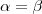 \alpha=\beta \alpha=\beta