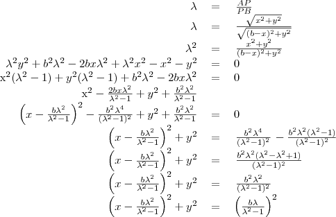 \begin{tabular}{rcl}
\lambda&=&\left{\frac{AP}{PB}\right} \\
\lambda&=&\left{\frac{\sqrt{x^2+y^2}}{\sqrt{(b-x)^2+y^2}}\right} \\
\lambda^2&=&\left{\frac{x^2+y^2}{(b-x)^2+y^2}\right} \\
\lambda^2y^2+b^2\lambda^2-2bx\lambda^2+\lambda^2x^2-x^2-y^2&=&0 \\
x^2(\lambda^2-1)+y^2(\lambda^2-1)+b^2\lambda^2-2bx\lambda^2&=&0 \\
x^2-\frac{2bx\lambda^2}{\lambda^2-1}+y^2+\frac{b^2\lambda^2}{\lambda^2-1} \\
\left(x-\frac{b\lambda^2}{\lambda^2-1}\right)^2-\frac{b^2\lambda^4}{(\lambda^2-1)^2}+y^2+\frac{b^2\lambda^2}{\lambda^2-1}&=&0 \\
\left(x-\frac{b\lambda^2}{\lambda^2-1}\right)^2+y^2&=&\left{\frac{b^2\lambda^4}{(\lambda^2-1)^2}\right}-\frac{b^2\lambda^2(\lambda^2-1)}{(\lambda^2-1)^2} \\
\left(x-\frac{b\lambda^2}{\lambda^2-1}\right)^2+y^2&=&\left{\frac{b^2\lambda^2(\lambda^2-\lambda^2+1)}{(\lambda^2-1)^2}\right} \\
\left(x-\frac{b\lambda^2}{\lambda^2-1}\right)^2+y^2&=&\left{\frac{b^2\lambda^2}{(\lambda^2-1)^2}\right} \\
\left(x-\frac{b\lambda^2}{\lambda^2-1}\right)^2+y^2&=&\left(\frac{b\lambda}{\lambda^2-1}\right)^2 \\
\end{tabular}