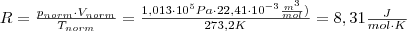 R=\frac{ p_{norm} \cdot V_{norm}}{T_{norm}}= \frac{1,013 \cdot 10^5 Pa \cdot 22,41 \cdot 10^{-3} \frac{m^3}{mol})}{273,2 K}=8,31 \frac{J}{mol \cdot K}