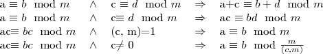 \begin{tabular}{lllll}
a \equiv b \mod m &\wedge& c \equiv d \mod m& \Rightarrow& a+c \equiv b+d \mod m \\
a \equiv b\mod m &\wedge& c\equiv d \mod m &\Rightarrow& ac \equiv bd \mod m \\
ac\equiv bc \mod m &\wedge& (c, m)=1 &\Rightarrow& a \equiv b \mod m \\
ac\equiv bc \mod m &\wedge& c\ne 0 &\Rightarrow& a \equiv b \mod \frac{m}{(c, m)}
\end{tabular}