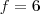 f=6