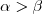 \alpha>\beta \alpha>\beta