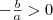  - \frac{b}{a}>0 